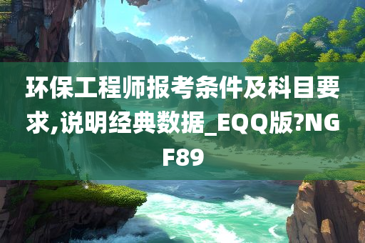 环保工程师报考条件及科目要求,说明经典数据_EQQ版?NGF89