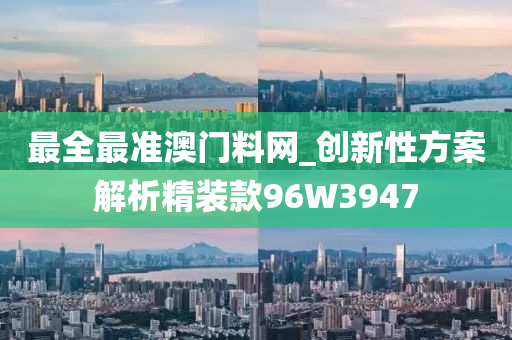 最全最准澳门料网_创新性方案解析精装款96W3947