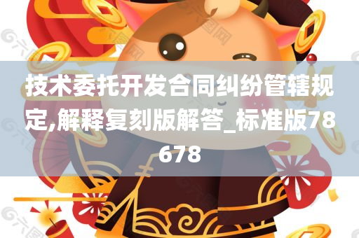 技术委托开发合同纠纷管辖规定,解释复刻版解答_标准版78678