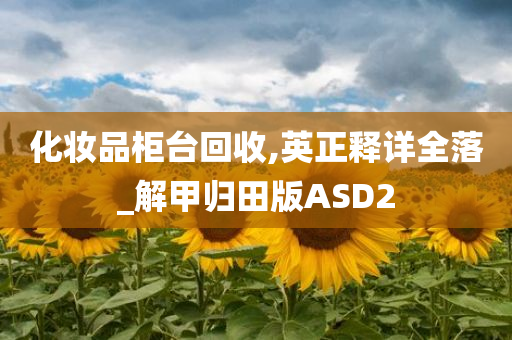 化妆品柜台回收,英正释详全落_解甲归今晚必出三肖2025_2025新澳门精准免费提供·精确判断田版ASD2