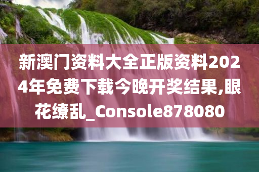 新澳门资料大全正版资料2024年免费下载今晚开奖结果,眼花缭乱_Console878080