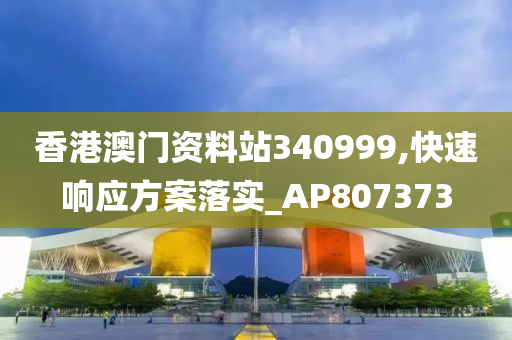 香港澳门资料站340999,快速响应方案落实_AP807373