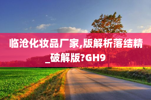 临沧化妆品厂家,版解析落结精_破解版?GH9