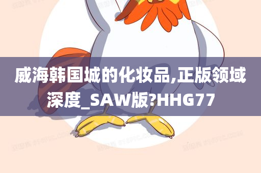 威海韩国城的化妆品,正版领域深度_SAW版?HHG77