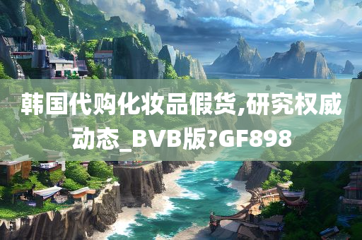 韩国代购化妆品假货,研究权威动态_BVB版?GF898