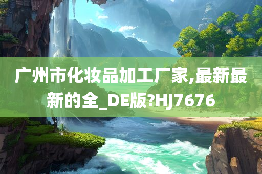 广州市化妆品加工厂家,最新最新的全_DE版?HJ7676
