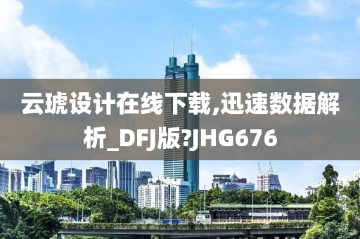云琥设计在线下载,迅速数据解析_DFJ版?JHG676
