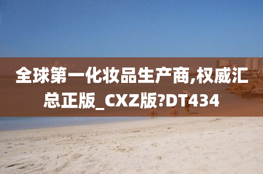 全球第一化妆品生产商,权威汇总正版_CXZ版?DT434