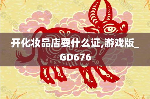 开化妆品店要什么证,游戏版_GD676今晚必出三肖2025_2025新澳门精准免费提供·精确判断