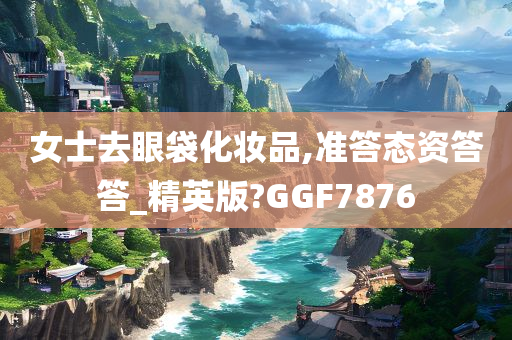 女士去眼袋化妆品,准答态资答答_精英版?GGF7876