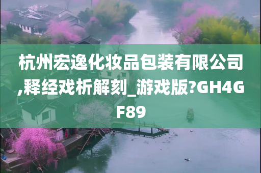 杭州宏逸化妆品包装有限公司,释经戏析解刻_游戏版?GH4GF89