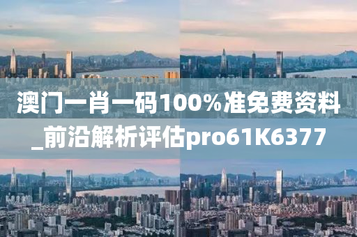 澳门一肖一码100%准免费资料_前沿解析评估pro61K6377