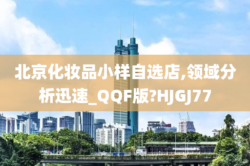 北京化妆品小样自选店,领域分析迅速_QQF版?HJGJ77