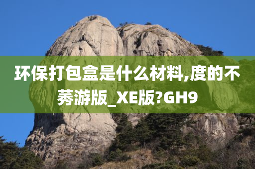 环保打包盒是什么材料,度的不莠游版_XE版?GH9