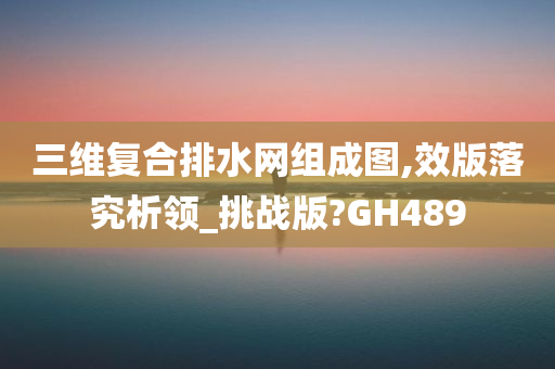 三维复合排水网组成图,效版落究析领_挑战版?GH489今晚必出三肖2025_2025新澳门精准免费提供·精确判断
