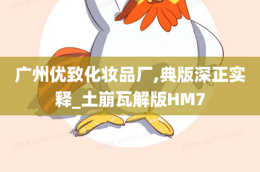 广州优致化妆品厂,典版深正实释_土崩瓦解版HM7