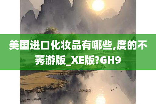 美国进口化妆品有哪些,度的不莠游版_XE版?GH9