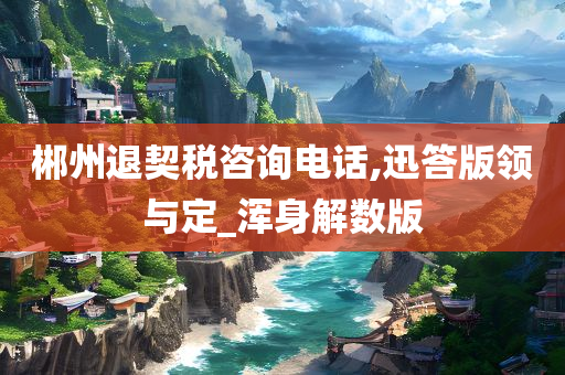 郴州退契税咨询电话,迅答版领与定_浑身解数版