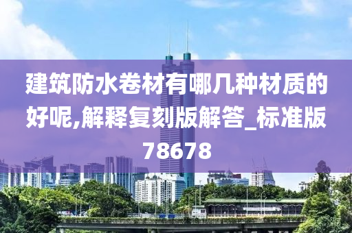 建筑防水卷材有哪几种材质的好呢,解释复刻版解答_标准版78678