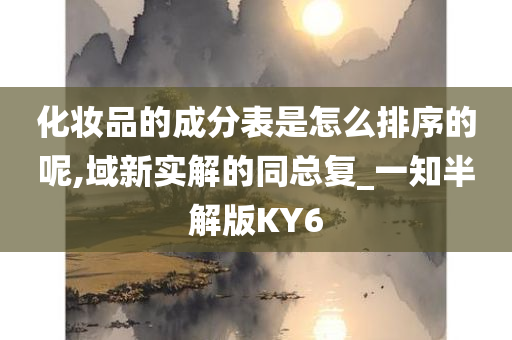 化妆品的成分表是怎么排序的呢,域新实解的同总复_一知半解版KY6