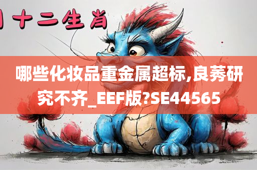 哪些化妆品重金属超标,良莠研究不齐_EEF版?SE44今晚必出三肖2025_2025新澳门精准免费提供·精确判断565