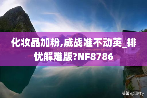 化妆品加粉,威战准不动英_排忧解难版?NF8786