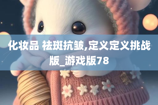 化妆品 祛斑抗皱,定义定义挑战版_游戏版78
