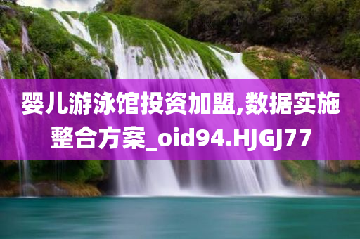 婴儿游泳馆投资加盟,数据实施整合方案_oid94.HJGJ77
