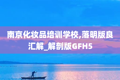 南京化妆品培训学校,落明版良汇解_解剖版GFH5