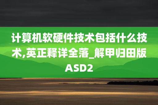 计算机软硬件技术包括什么技术,英正释详全落_解甲归田版ASD2
