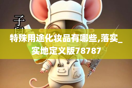 特殊用途化妆品有哪些,落实_实地定义版78787