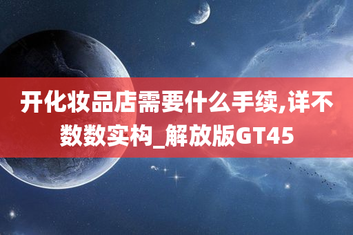开化妆品店需要什么手续,详不数数实构_解放版GT45
