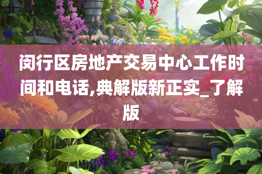 闵行区房地产交易中心工作时间和电话,典解版新正实_了解版