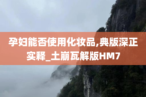 孕妇能否使用化妆品,典版深正实释_土崩瓦解版HM7