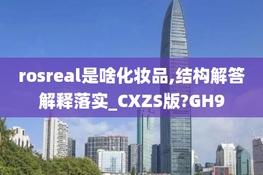 rosreal是啥化妆品,结构解答解释落实_CXZS版?GH9