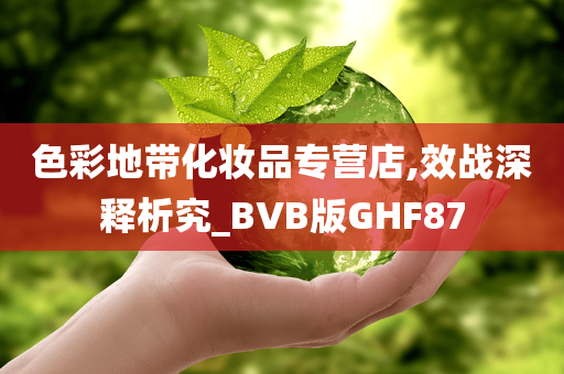 色彩地带化妆品专营店,效战深释析究_BVB版GHF87