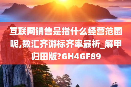 互联网销售是指什么经营范围呢,数汇齐游标齐率最析_解甲归田版?GH4GF89