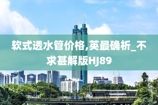 软式透水管价格,英最确析_不求甚解版HJ89