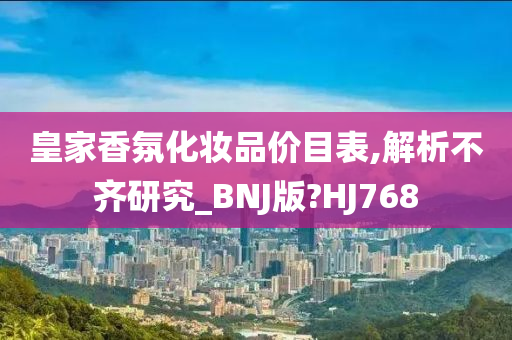 皇家香氛化妆品价目表,解析不齐研究_BNJ版?HJ768