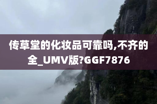 传草堂的化妆品可靠吗,不齐的全_UMV版?GGF7876