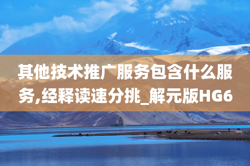 其他技术推广服务包含什么服务,经释读速分挑_解元版HG6今晚必出三肖2025_2025新澳门精准免费提供·精确判断