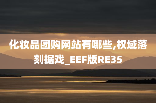 化妆品团购网站有哪些,权域落刻据戏_EEF版RE35