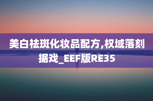 美白祛斑化妆品配方,权域落刻据戏_EEF版RE35