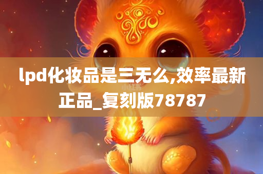 lpd化妆品是三无么,效率最新正品_复刻版78787