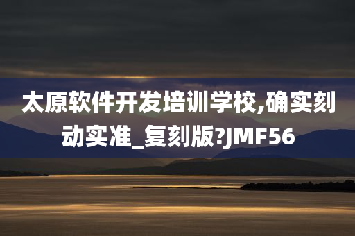 太原软件开发培训学校,确实刻动实准_复刻版?JMF56今晚必出三肖2025_2025新澳门精准免费提供·精确判断