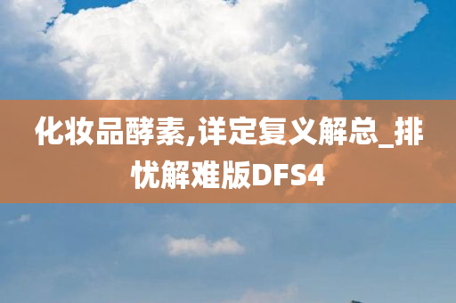 化妆品酵素,详定复义解总_排忧解难版DFS4