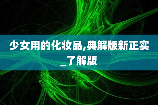少女用的化妆品,典解版新正实_了解版