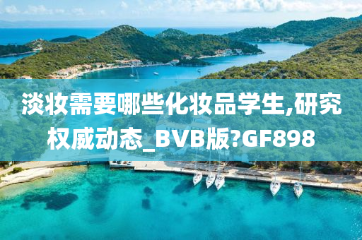 淡妆需要哪些化妆品学生,研究权威动态_BVB版?GF898