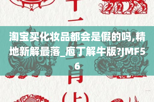淘宝买化妆品都会是假的吗,精地新解最落_庖丁解牛版?JMF56