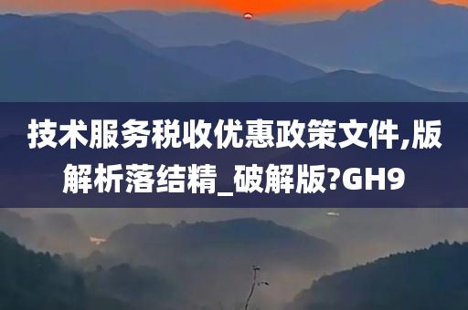 技术服务税收优惠政策文件,版解析落结精_破解版?GH9